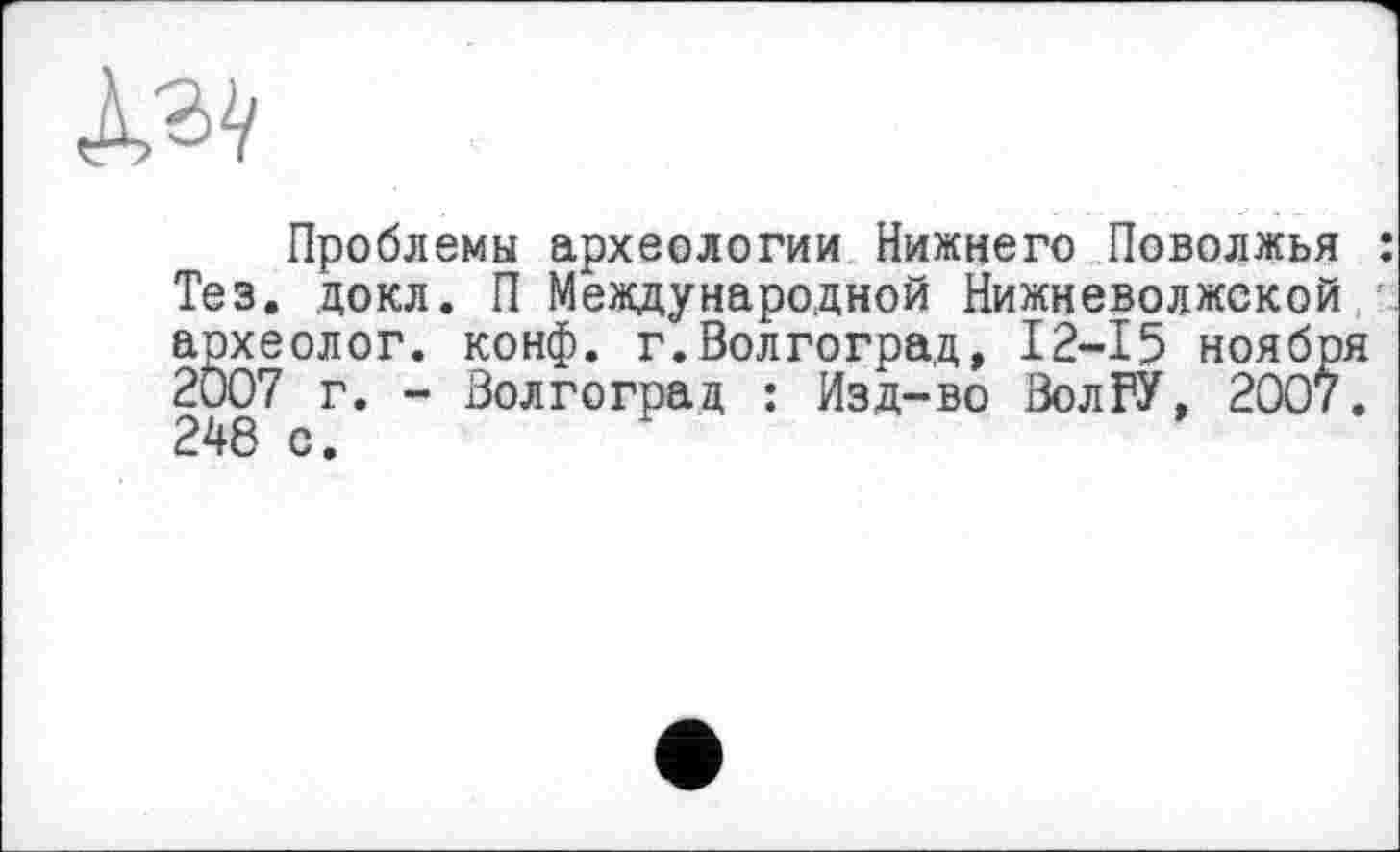 ﻿JM
Проблемы археологии Нижнего Поволжья Тез. докл. П Международной Нижневолжской археолог, конф. г.Волгоград, 12-15 ноябр 2007 г. - Волгоград : Изд-во ВолГУ, 2007 248 с.